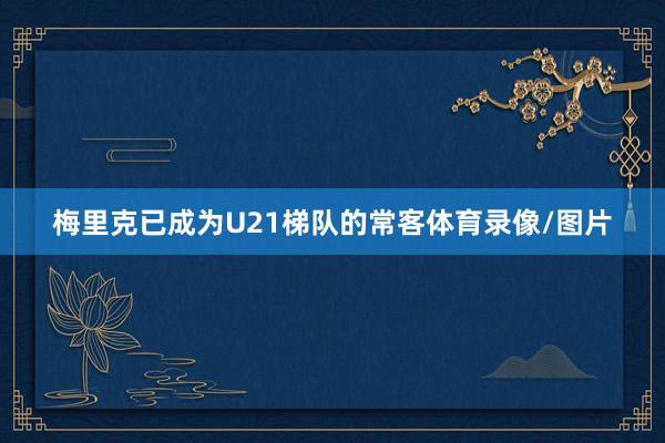 梅里克已成为U21梯队的常客体育录像/图片