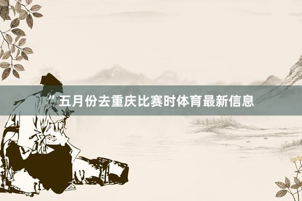 ”五月份去重庆比赛时体育最新信息