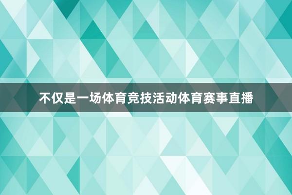 不仅是一场体育竞技活动体育赛事直播