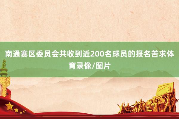 南通赛区委员会共收到近200名球员的报名苦求体育录像/图片