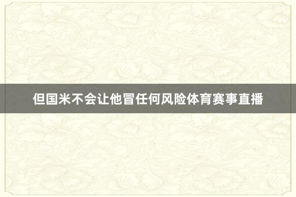 但国米不会让他冒任何风险体育赛事直播