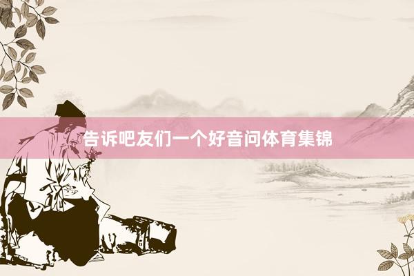 告诉吧友们一个好音问体育集锦