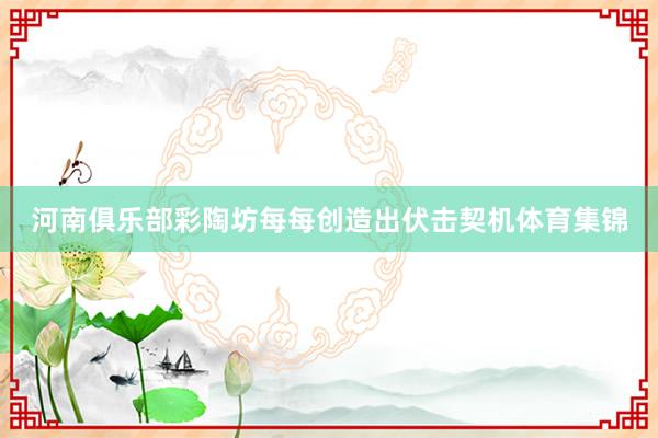 河南俱乐部彩陶坊每每创造出伏击契机体育集锦