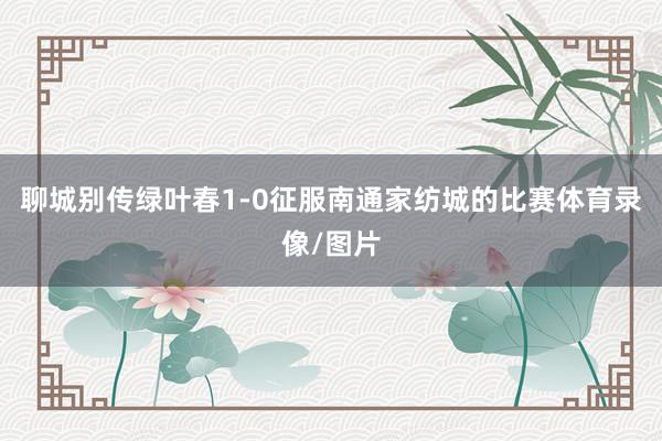 聊城别传绿叶春1-0征服南通家纺城的比赛体育录像/图片