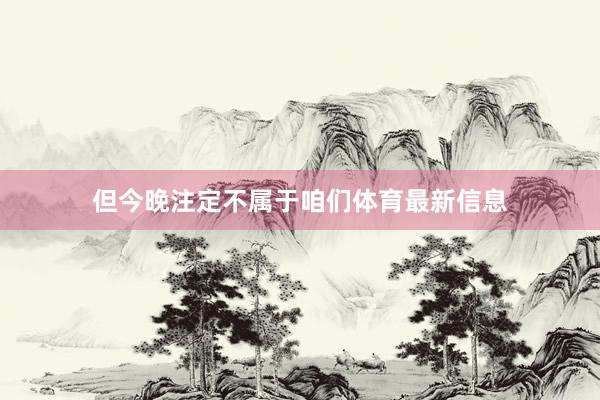 但今晚注定不属于咱们体育最新信息