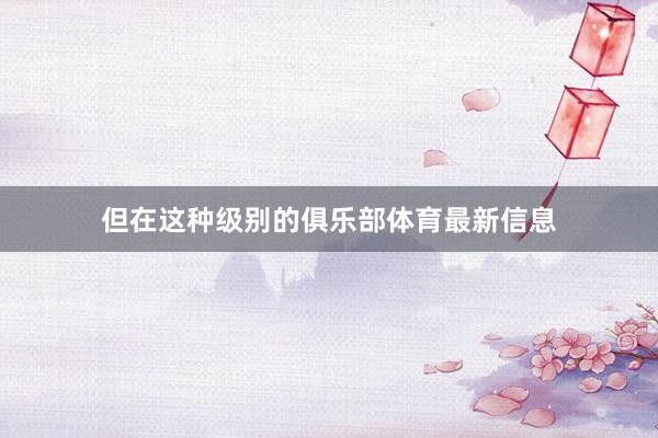 但在这种级别的俱乐部体育最新信息