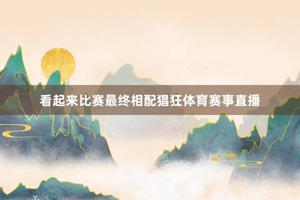 看起来比赛最终相配猖狂体育赛事直播