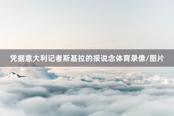 凭据意大利记者斯基拉的报说念体育录像/图片