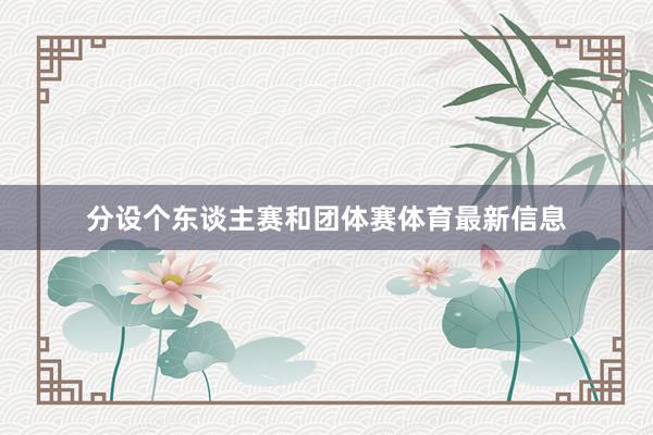 分设个东谈主赛和团体赛体育最新信息