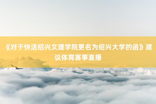 《对于快活绍兴文理学院更名为绍兴大学的函》建议体育赛事直播