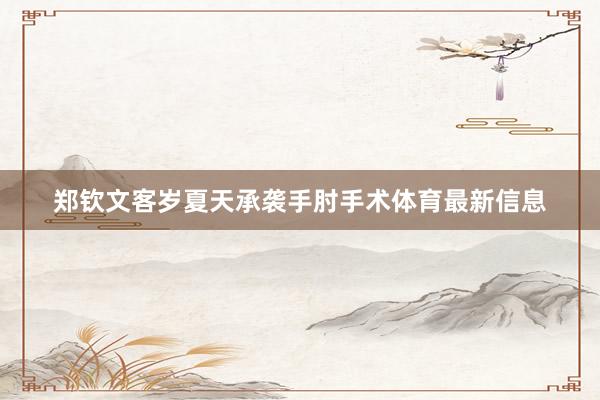 郑钦文客岁夏天承袭手肘手术体育最新信息
