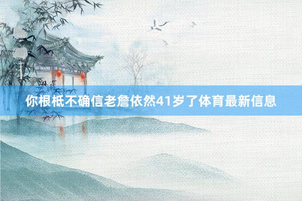 你根柢不确信老詹依然41岁了体育最新信息