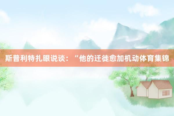 斯普利特扎眼说谈:“他的迁徙愈加机动体育集锦