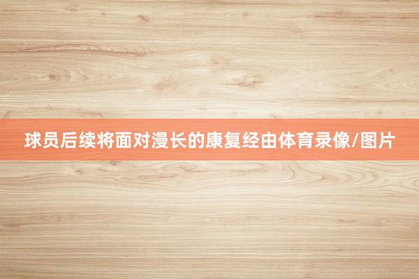 球员后续将面对漫长的康复经由体育录像/图片