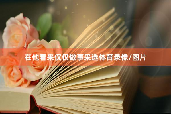 在他看来仅仅做事采选体育录像/图片
