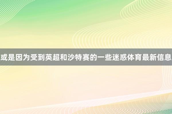 或是因为受到英超和沙特赛的一些迷惑体育最新信息