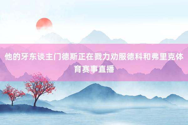 他的牙东谈主门德斯正在戮力劝服德科和弗里克体育赛事直播