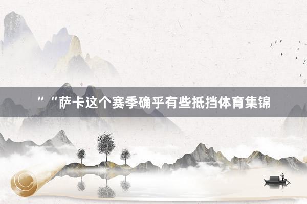 ”“萨卡这个赛季确乎有些抵挡体育集锦