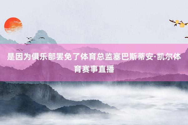 是因为俱乐部罢免了体育总监塞巴斯蒂安·凯尔体育赛事直播