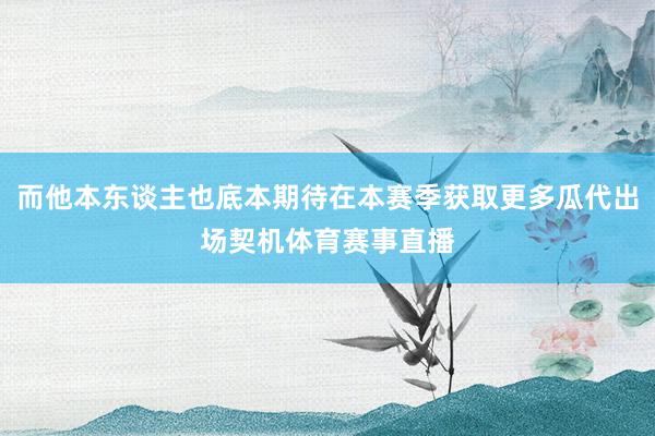 而他本东谈主也底本期待在本赛季获取更多瓜代出场契机体育赛事直播