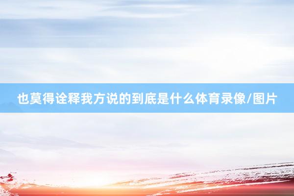 也莫得诠释我方说的到底是什么体育录像/图片