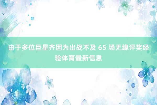 由于多位巨星齐因为出战不及 65 场无缘评奖经验体育最新信息