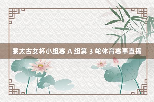 蒙太古女杯小组赛 A 组第 3 轮体育赛事直播