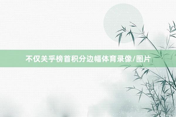 不仅关乎榜首积分边幅体育录像/图片