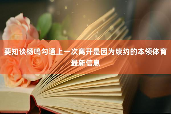 要知谈杨鸣勾通上一次离开是因为续约的本领体育最新信息
