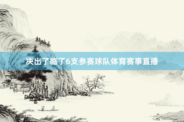 决出了临了6支参赛球队体育赛事直播