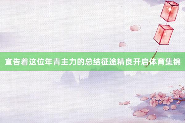 宣告着这位年青主力的总结征途精良开启体育集锦