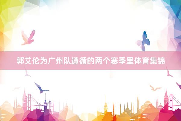 郭艾伦为广州队遵循的两个赛季里体育集锦