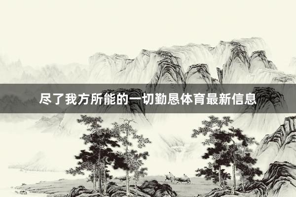 尽了我方所能的一切勤恳体育最新信息