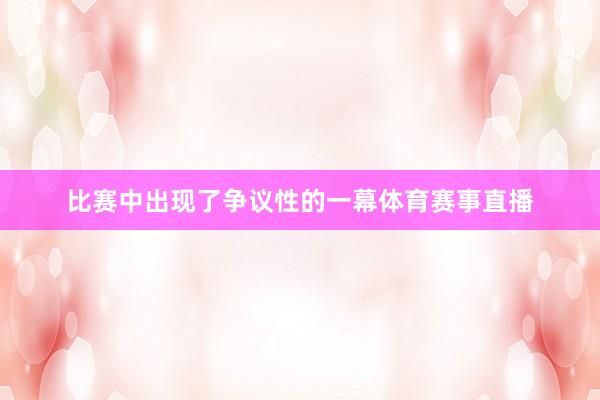 比赛中出现了争议性的一幕体育赛事直播