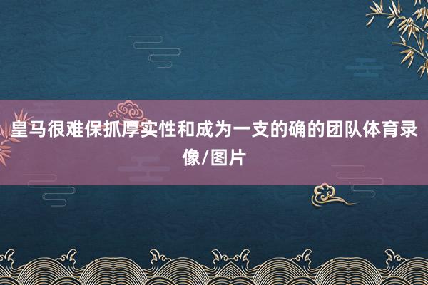 皇马很难保抓厚实性和成为一支的确的团队体育录像/图片