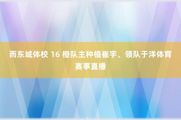 而东城体校 16 橙队主种植崔宇、领队于洋体育赛事直播