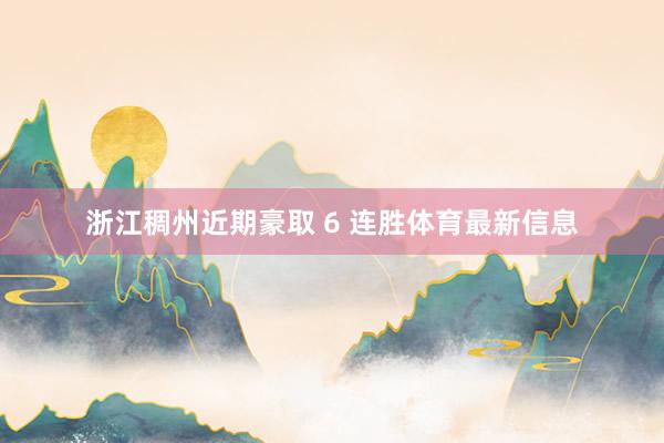 浙江稠州近期豪取 6 连胜体育最新信息