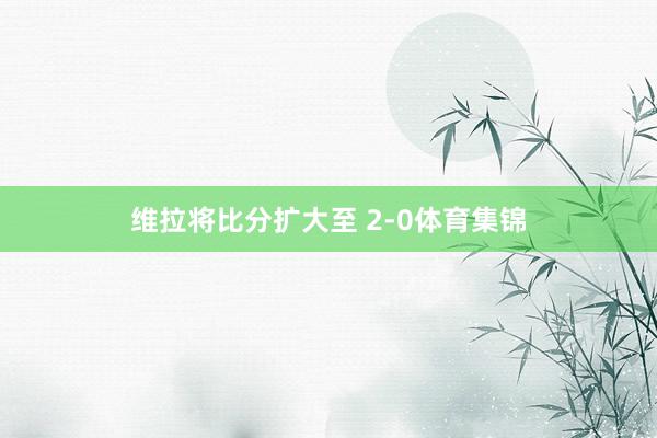 维拉将比分扩大至 2-0体育集锦