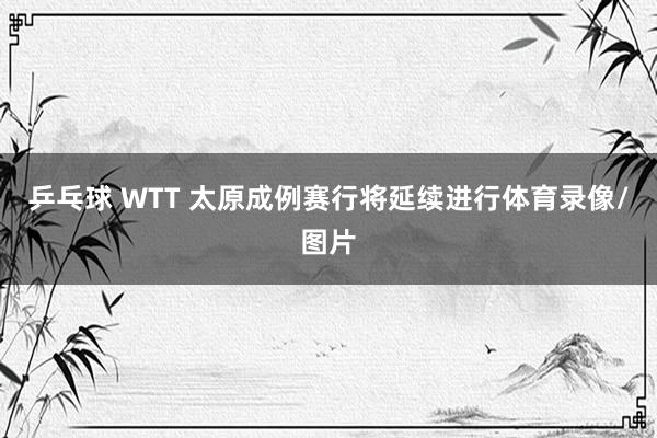 乒乓球 WTT 太原成例赛行将延续进行体育录像/图片