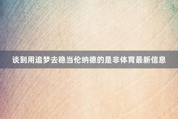 谈到用追梦去稳当伦纳德的是非体育最新信息