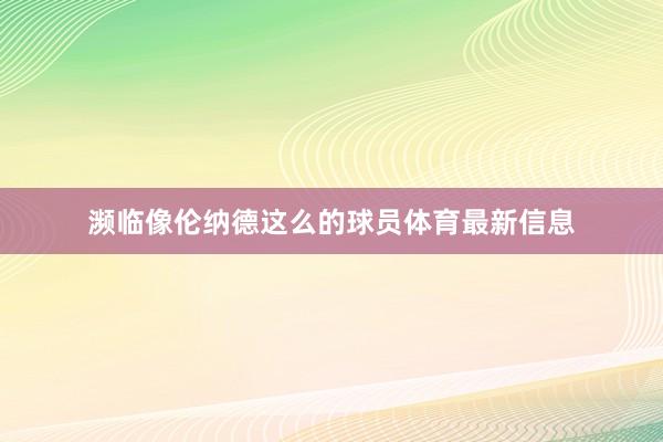 濒临像伦纳德这么的球员体育最新信息