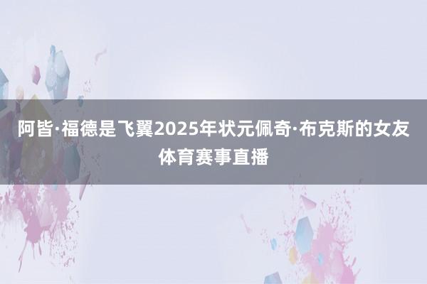 阿皆·福德是飞翼2025年状元佩奇·布克斯的女友体育赛事直播