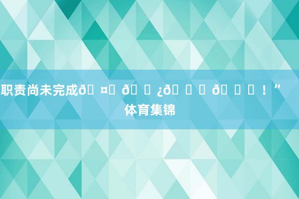 职责尚未完成🤞🏿💜💛！”    体育集锦