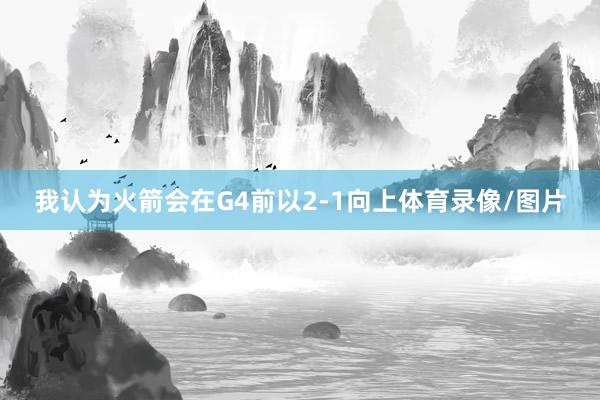 我认为火箭会在G4前以2-1向上体育录像/图片