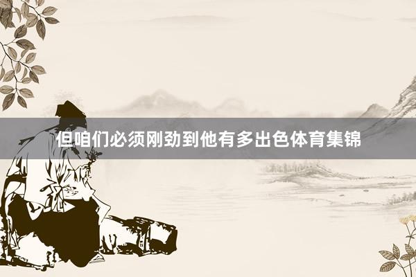 但咱们必须刚劲到他有多出色体育集锦