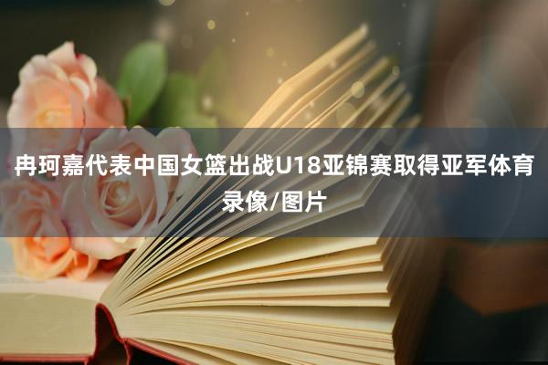 冉珂嘉代表中国女篮出战U18亚锦赛取得亚军体育录像/图片
