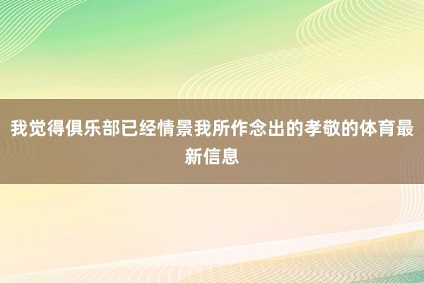 我觉得俱乐部已经情景我所作念出的孝敬的体育最新信息