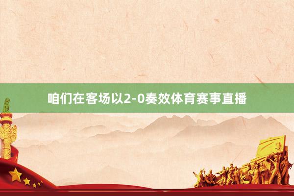 咱们在客场以2-0奏效体育赛事直播