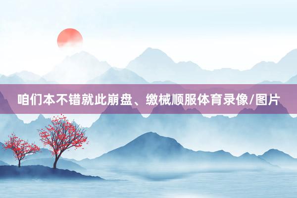 咱们本不错就此崩盘、缴械顺服体育录像/图片