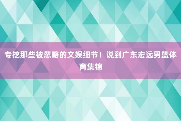 专挖那些被忽略的文娱细节！说到广东宏远男篮体育集锦